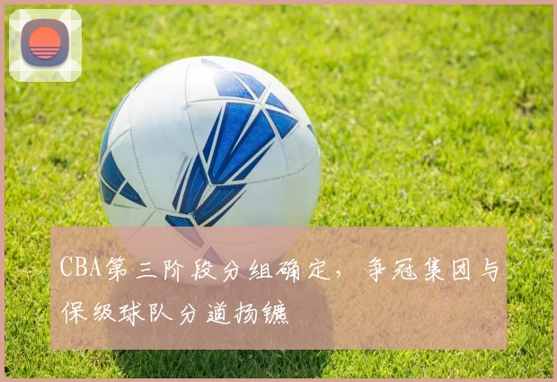 CBA第三阶段分组确定，争冠集团与保级球队分道扬镳