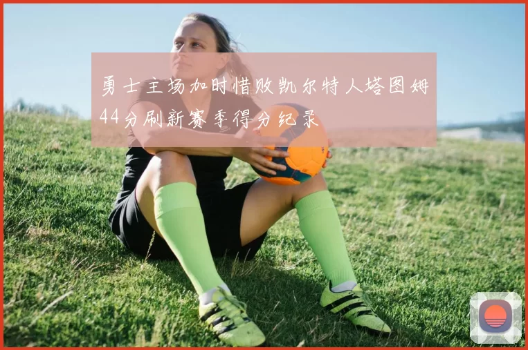 勇士主场加时惜败凯尔特人塔图姆44分刷新赛季得分纪录