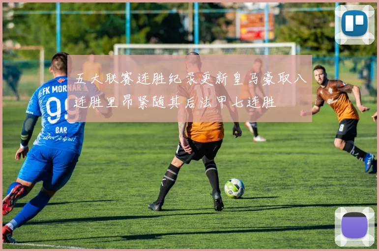 五大联赛连胜纪录更新皇马豪取八连胜里昂紧随其后法甲七连胜