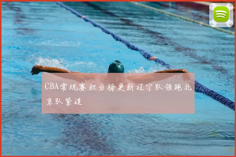 CBA常规赛积分榜更新辽宁队领跑北京队紧追