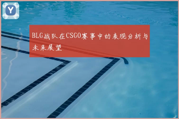 BLG战队在CSGO赛事中的表现分析与未来展望