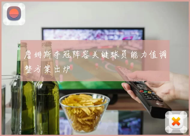 詹姆斯夺冠阵容关键球员能力值调整方案出炉