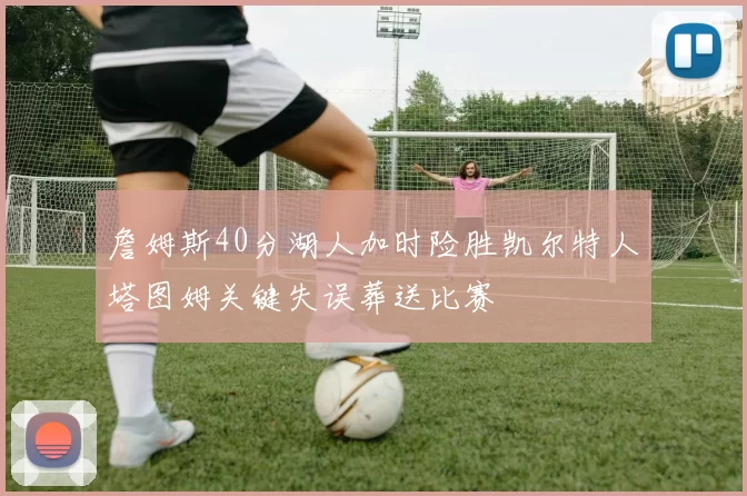 詹姆斯40分湖人加时险胜凯尔特人塔图姆关键失误葬送比赛