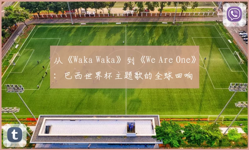 从《Waka Waka》到《We Are One》：巴西世界杯主题歌的全球回响