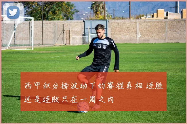 西甲积分榜波动下的赛程真相 连胜还是连败只在一周之内